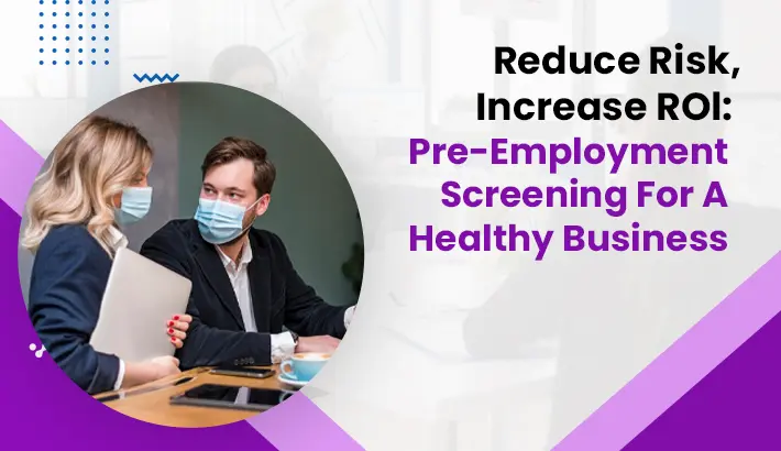 Reduce Risk, Increase ROI: Pre-Employment Screening For A Healthy Business