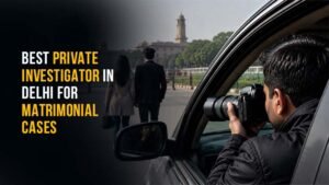 Best Private Investigator in Delhi for Matrimonial Cases