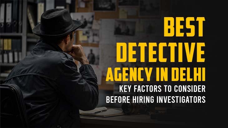 Best Detective Agency in Delhi: Key Factors to Consider Before Hiring Investigators